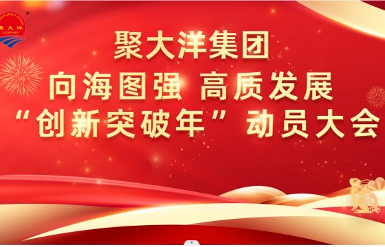 聚大洋集團(tuán)舉行向海圖強(qiáng) 高質(zhì)發(fā)展“創(chuàng)新突破年”動(dòng)員大會(huì)
